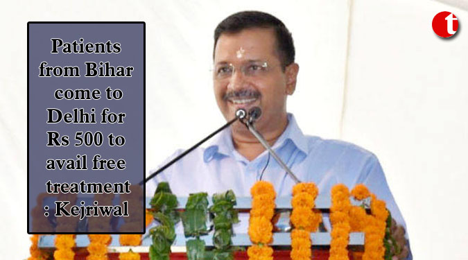 Patients from Bihar come to Delhi for Rs 500 to avail free treatment: Kejriwal