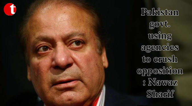 Pakistan govt. using agencies to crush opposition: Nawaz Sharif