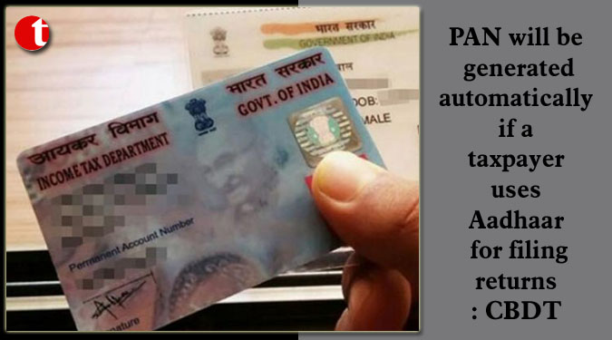 PAN will be generated automatically if a taxpayer uses Aadhaar for filing returns: CBDT