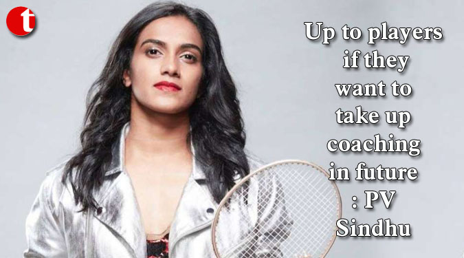 Up to players if they want to take up coaching in future: PV Sindhu