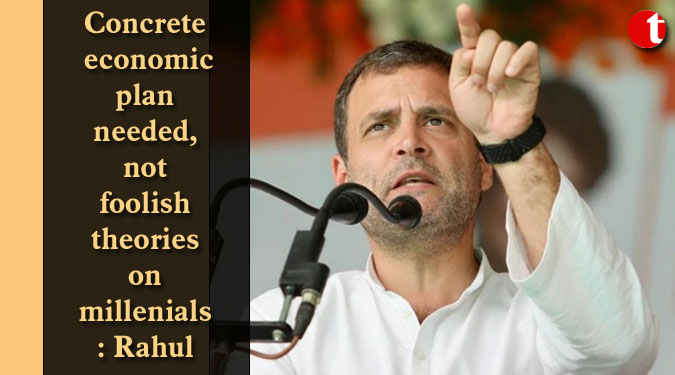 Concrete economic plan needed, not foolish theories on millenials: Rahul