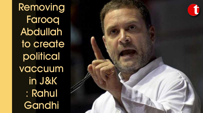 Removing Farooq Abdullah to create political vaccuum: Rahul Gandhi