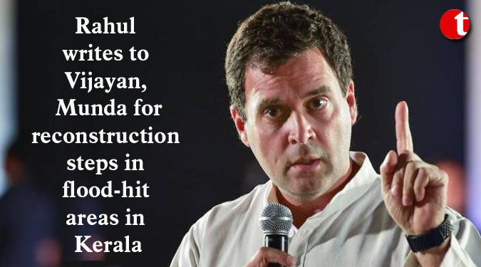 Rahul writes to Vijayan, Munda for reconstruction steps in flood-hit areas in Kerala