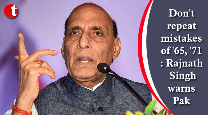 Don't repeat mistakes of '65, '71: Rajnath Singh warns Pak
