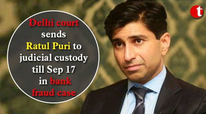 Delhi court sends Ratul Puri to judicial custody till Sep 17 in bank fraud case