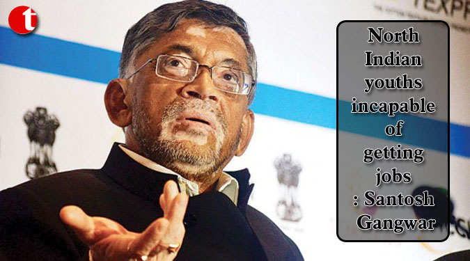 North Indian youths incapable of getting jobs: Santosh Gangwar