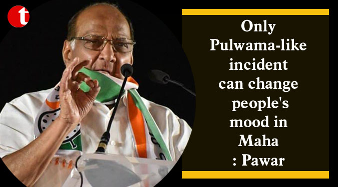 Only Pulwama-like incident can change people's mood in Maha: Pawar