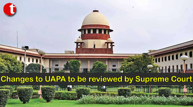 Changes to UAPA to be reviewed by Supreme Court