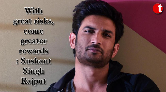 With great risks, come greater rewards: Sushant Singh Rajput