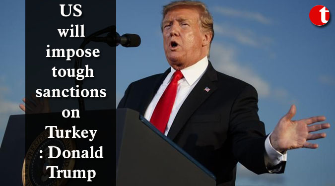 US will impose tough sanctions on Turkey: Donald Trump