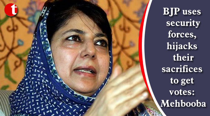 BJP uses security forces, hijacks their sacrifices to get votes: Mehbooba