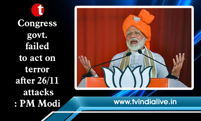 Congress govt. failed to act on terror after 26/11 attacks: PM Modi