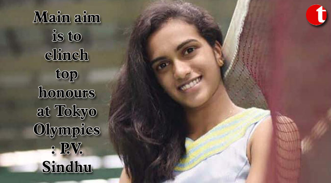 Main aim is to clinch top honours at Tokyo Olympics: P.V. Sindhu