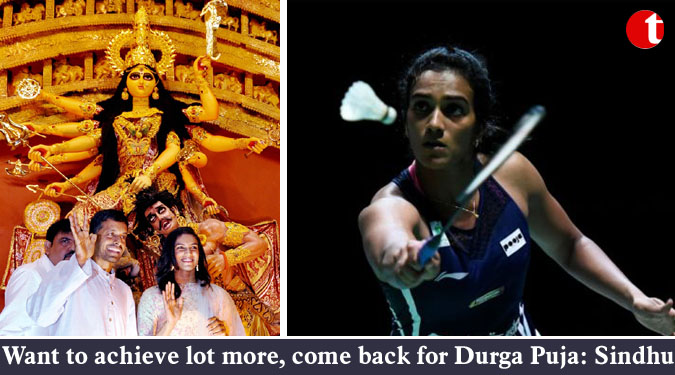 Want to achieve lot more, come back for Durga Puja: Sindhu