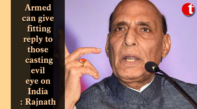Armed can give fitting reply to those casting evil eye on India: Rajnath