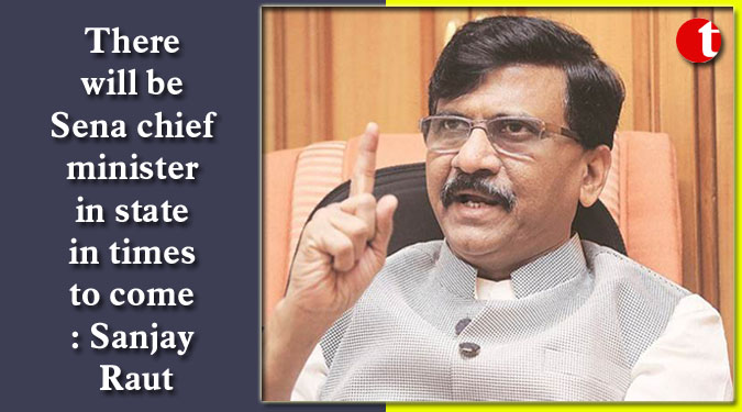 There will be Sena chief minister in state in times to come: Sanjay Raut