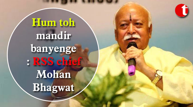 Hum toh mandir banyenge: RSS chief Mohan Bhagwat