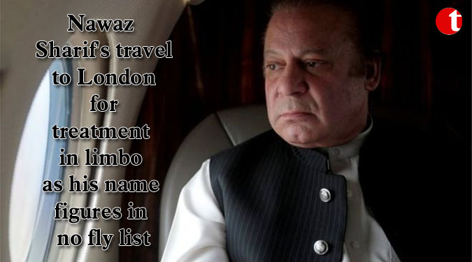 Nawaz Sharif's travel to London for treatment in limbo as his name figures in no fly list