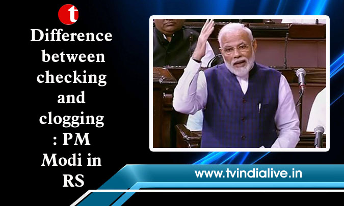Difference between checking and clogging: PM Modi in RS