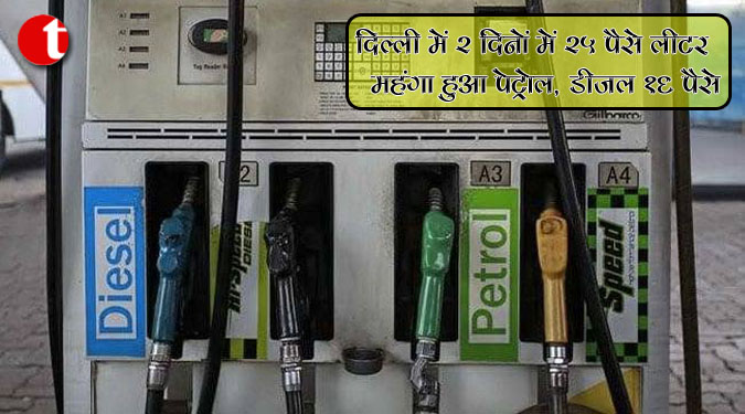 दिल्ली में 2 दिनों में 25 पैसे लीटर महंगा हुआ पेट्रोल, डीजल 16 पैसे
