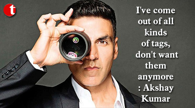 I've come out of all kinds of tags, don't want them anymore: Akshay Kumar