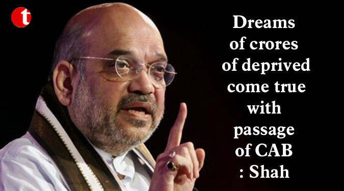 Dreams of crores of deprived come true with passage of CAB: Shah