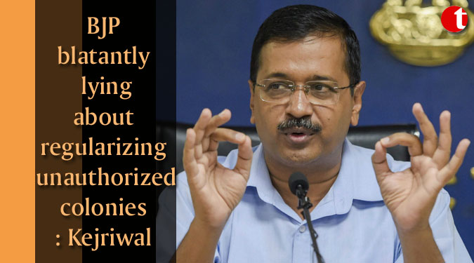 BJP blatantly lying about regularizing unauthorized colonies: Kejriwal