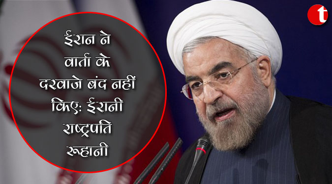 ईरान ने वार्ता के दरवाजे बंद नहीं किए : ईरानी राष्ट्रपति रूहानी