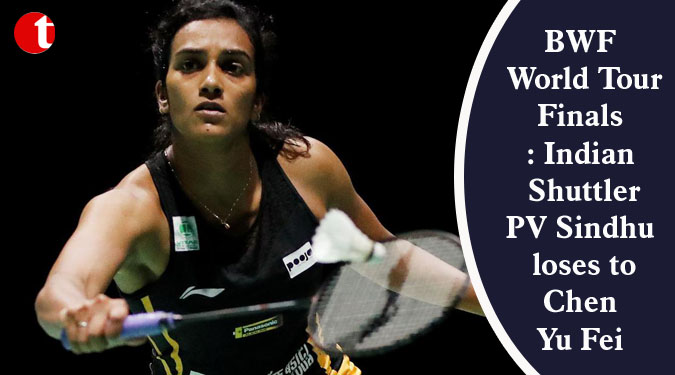 BWF World Tour Finals: Indian Shuttler PV Sindhu loses to Chen Yu Fei