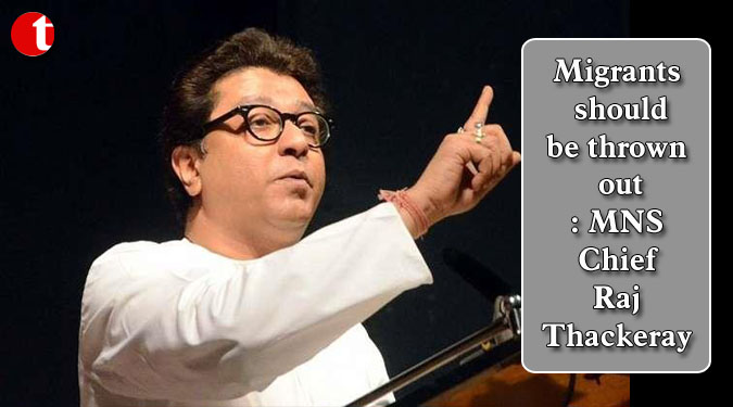 Migrants should be thrown out: MNS Chief Raj Thackeray