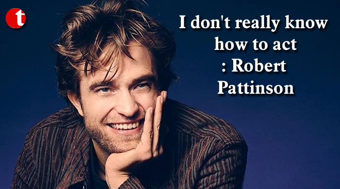 I don’t really know how to act: Robert Pattinson