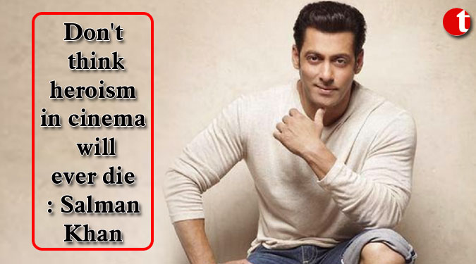 Don’t think heroism in cinema will ever die: Salman Khan