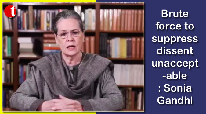 Brute force to suppress dissent unacceptable: Sonia Gandhi