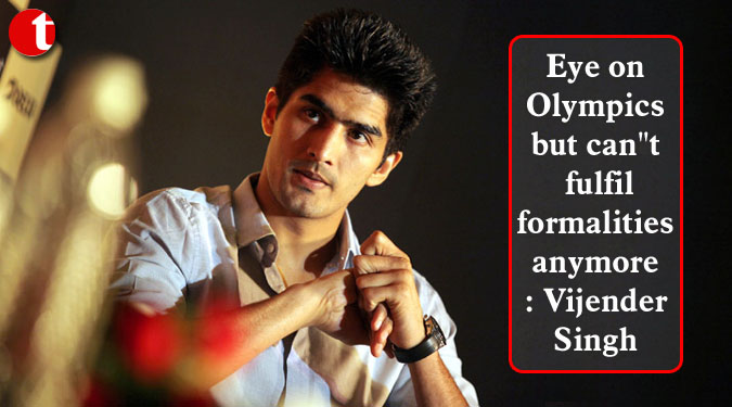 Eye on Olympics but can''t fulfil formalities anymore: Vijender Singh