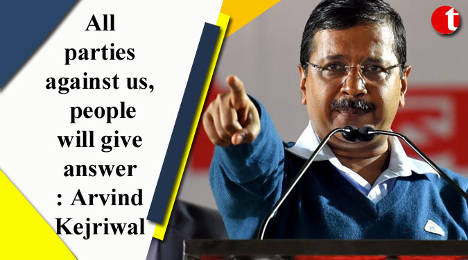 All parties against us, people will give answer: Arvind Kejriwal