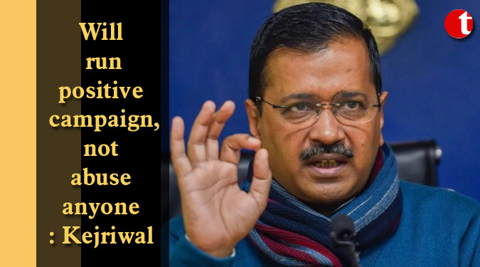 Will run positive campaign, not abuse anyone: Kejriwal