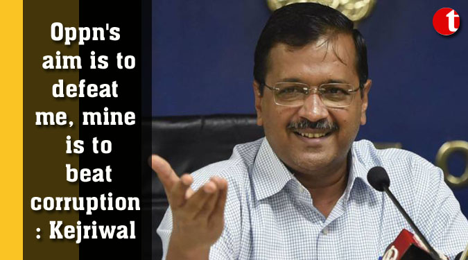 Oppn's aim is to defeat me, mine is to beat corruption: Kejriwal