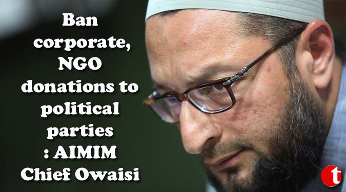 Ban corporate, NGO donations to political parties: AIMIM Chief Owaisi