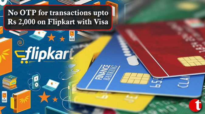 No OTP for transactions upto Rs 2,000 on Flipkart with Visa