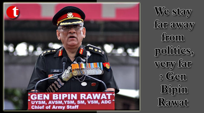We stay far away from politics, very far: Gen Bipin Rawat