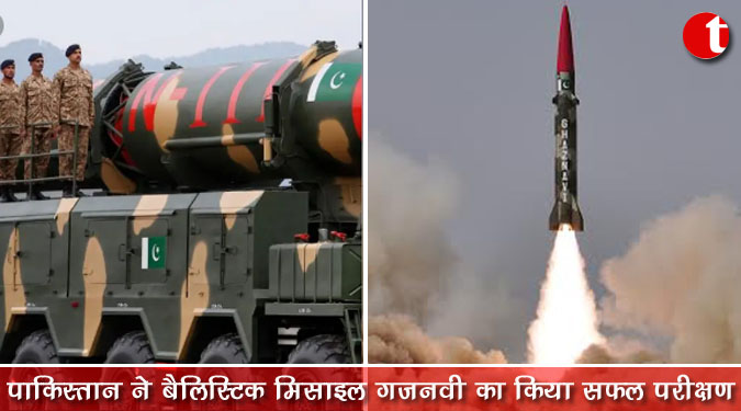 पाकिस्तान ने बैलिस्टिक मिसाइल गजनवी का किया सफल परीक्षण किया