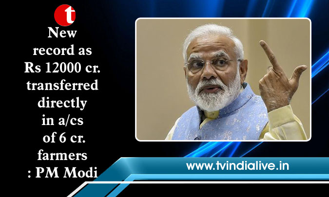 New record as Rs 12000 cr. transferred directly in a/cs of 6 cr. farmers: PM Modi