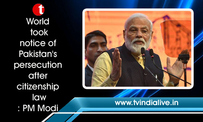 World took notice of Pakistan's persecution after citizenship law: PM Modi