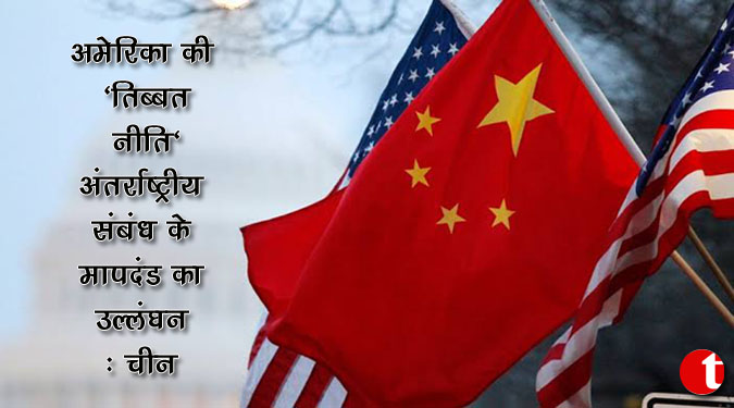 अमेरिका की ‘तिब्बत नीति’ अंतर्राष्ट्रीय संबंध के मापदंड का उल्लंघन : चीन
