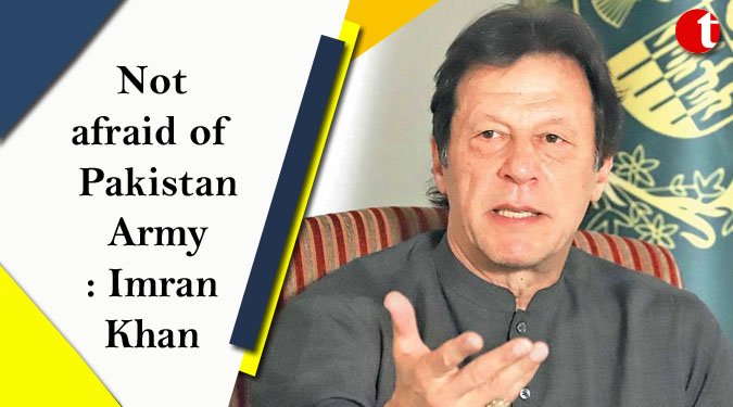 Not afraid of Pakistan Army: Imran Khan