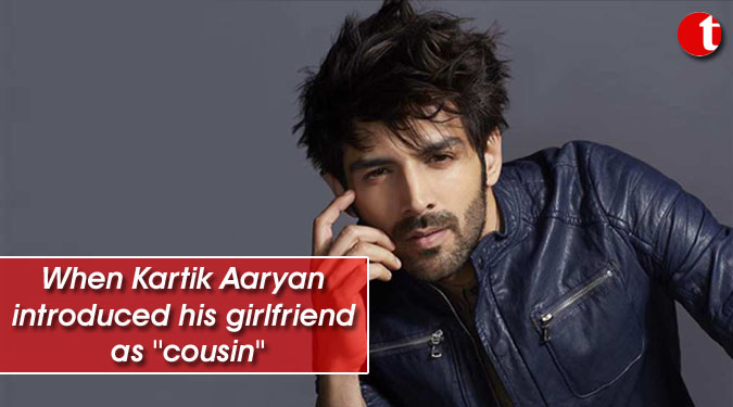 When Kartik Aaryan introduced his girlfriend as ”cousin”