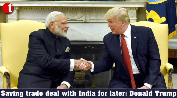 Saving trade deal with India for later: Donald Trump