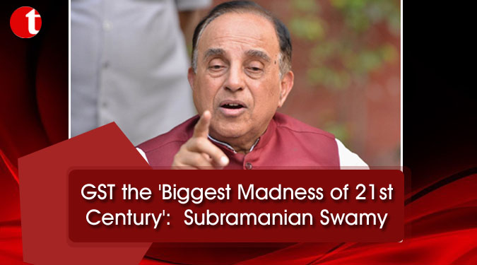 GST the ‘Biggest Madness of 21st Century’:  Subramanian Swamy