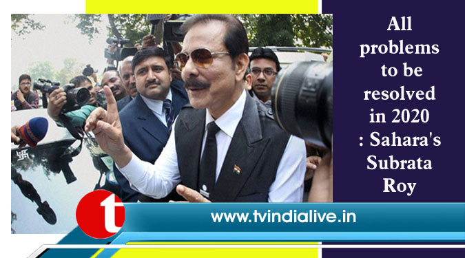 All problems to be resolved in 2020: Sahara’s Subrata Roy