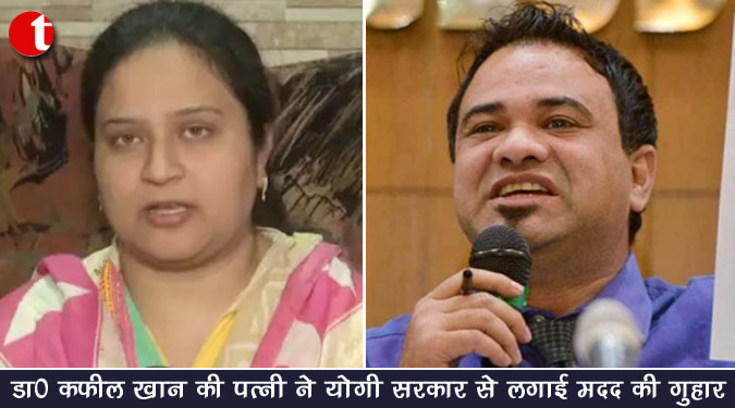 डॉ० कफील खान की पत्नी ने योगी सरकार से लगाईं मदद की गुहार